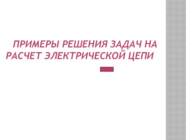 ПРИМЕРЫ РЕШЕНИЯ ЗАДАЧ НА РАСЧЕТ ЭЛЕКТРИЧЕСКОЙ ЦЕПИ.