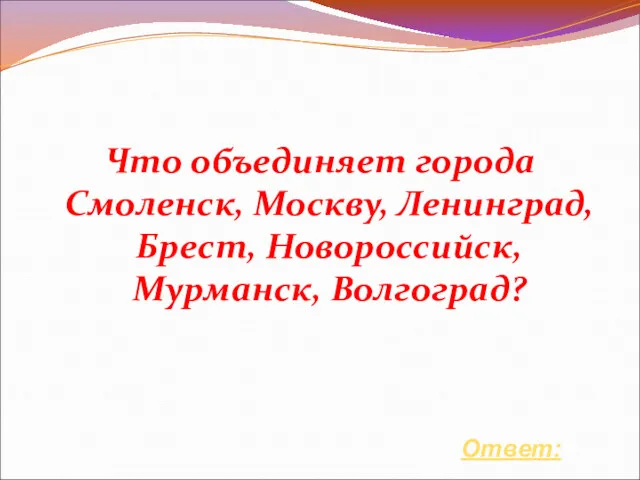 Что объединяет города Смоленск, Москву, Ленинград, Брест, Новороссийск, Мурманск, Волгоград? Ответ: