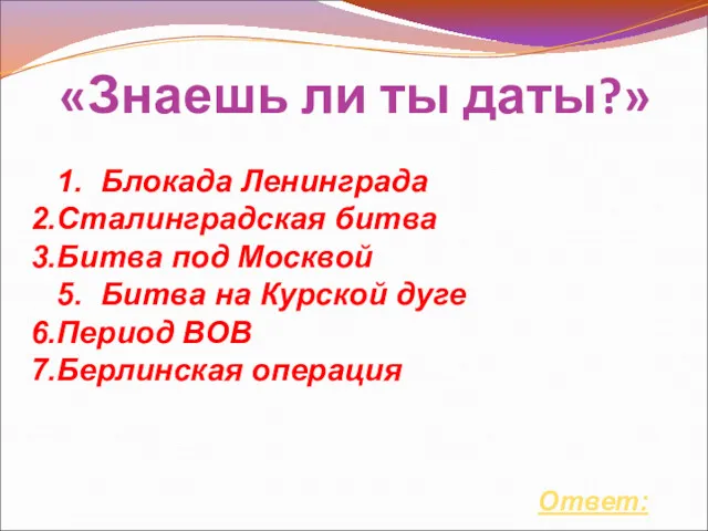 «Знаешь ли ты даты?» Ответ: 1. Блокада Ленинграда Сталинградская битва