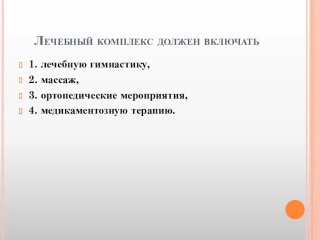 Лечебный комплекс должен включать 1. лечебную гимнастику, 2. массаж, 3. ортопедические мероприятия, 4. медикаментозную терапию.