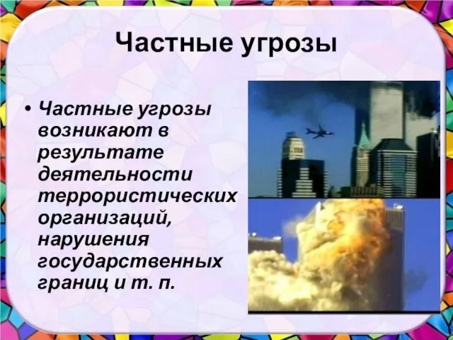 Частные угрозы Частные угрозы возникают в результате деятельности террористических организаций, нарушения государственных границ и т. п.