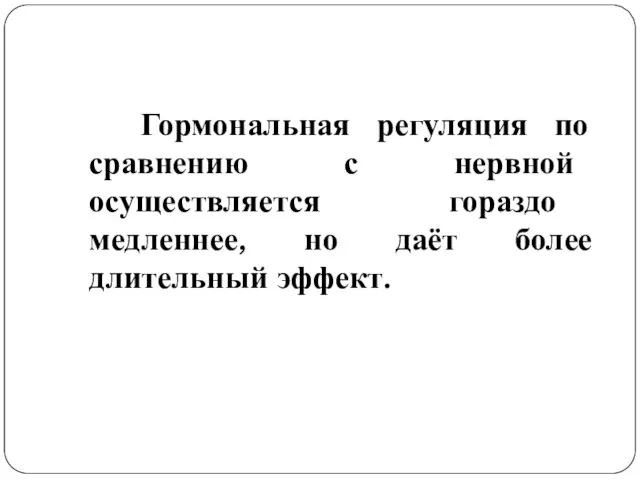 Гормональная регуляция по сравнению с нервной осуществляется гораздо медленнее, но даёт более длительный эффект.