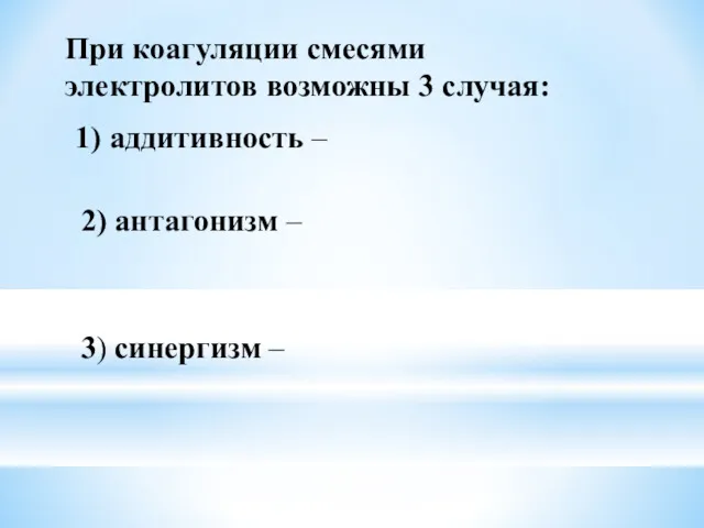 При коагуляции смесями электролитов возможны 3 случая: 1) аддитивность – 2) антагонизм – 3) синергизм –