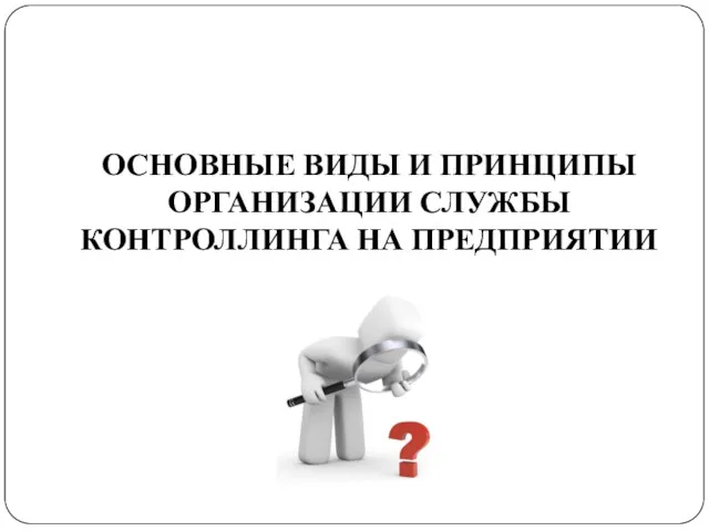 ОСНОВНЫЕ ВИДЫ И ПРИНЦИПЫ ОРГАНИЗАЦИИ СЛУЖБЫ КОНТРОЛЛИНГА НА ПРЕДПРИЯТИИ