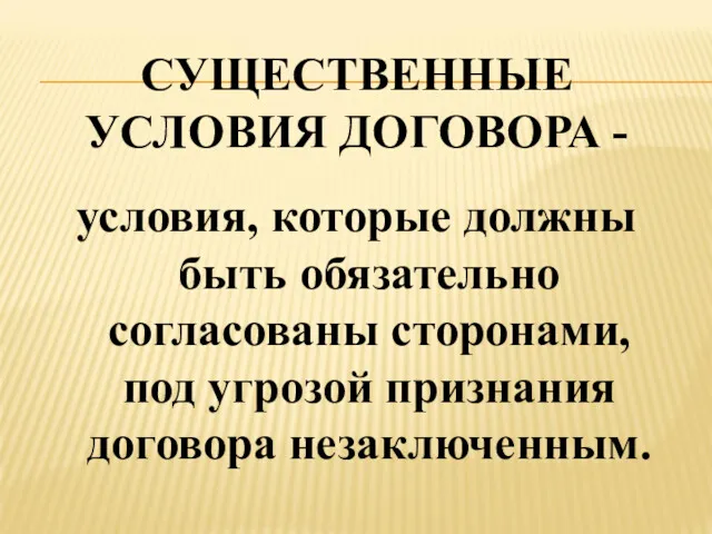 СУЩЕСТВЕННЫЕ УСЛОВИЯ ДОГОВОРА - условия, которые должны быть обязательно согласованы сторонами, под угрозой признания договора незаключенным.