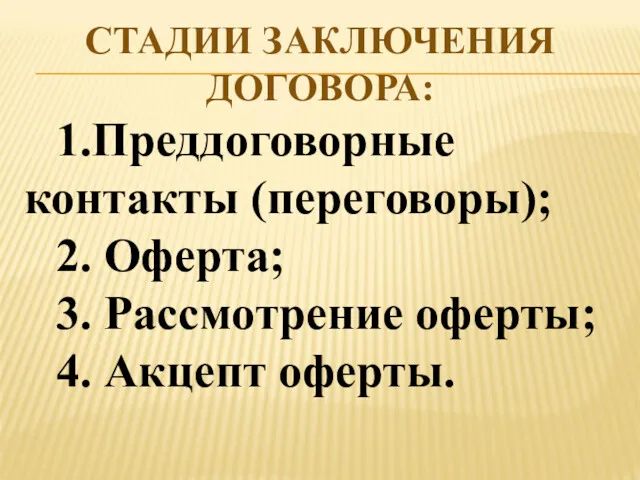 СТАДИИ ЗАКЛЮЧЕНИЯ ДОГОВОРА: 1.Преддоговорные контакты (переговоры); 2. Оферта; 3. Рассмотрение оферты; 4. Акцепт оферты.