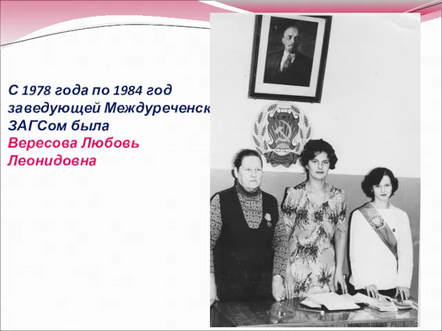 С 1978 года по 1984 год заведующей Междуреченским ЗАГСом была Вересова Любовь Леонидовна