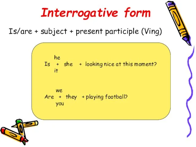 Interrogative form Is/are + subject + present participle (Ving) he