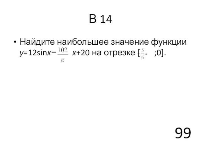 В 14 Найдите наибольшее значение функции y=12sinx− x+20 на отрезке [ ;0]. 99