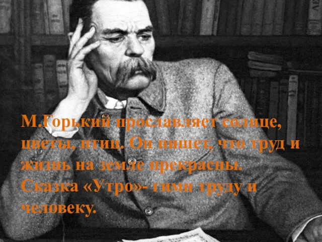 М.Горький прославляет солнце, цветы, птиц. Он пишет, что труд и