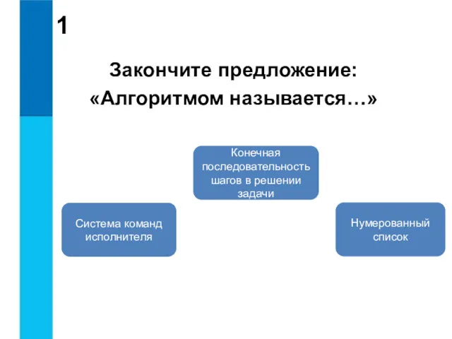 1 Закончите предложение: «Алгоритмом называется…» Конечная последовательность шагов в решении задачи Система команд исполнителя Нумерованный список