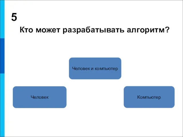 5 Кто может разрабатывать алгоритм? Человек Человек и компьютер Компьютер