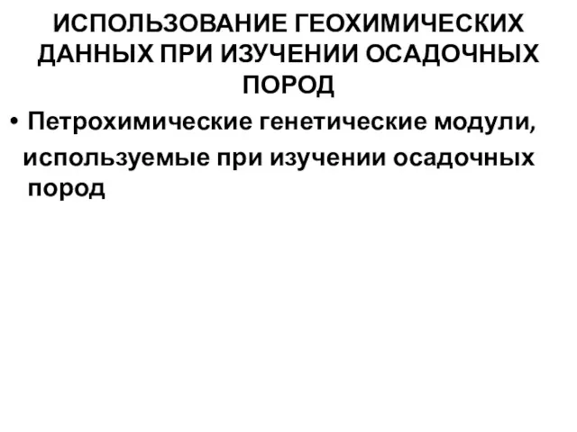 ИСПОЛЬЗОВАНИЕ ГЕОХИМИЧЕСКИХ ДАННЫХ ПРИ ИЗУЧЕНИИ ОСАДОЧНЫХ ПОРОД Петрохимические генетические модули, используемые при изучении осадочных пород