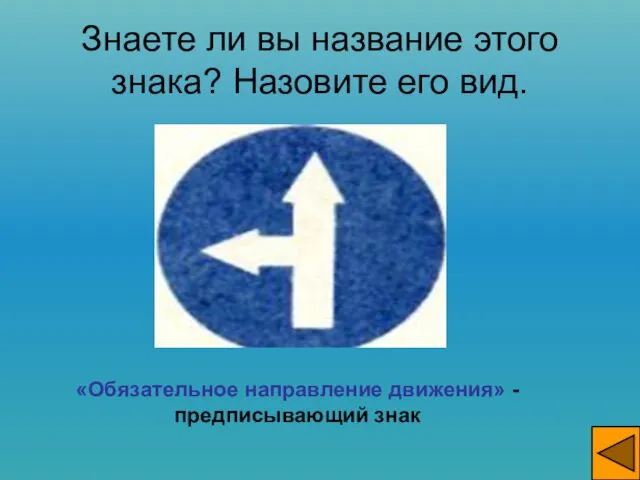 Знаете ли вы название этого знака? Назовите его вид. «Обязательное направление движения» - предписывающий знак