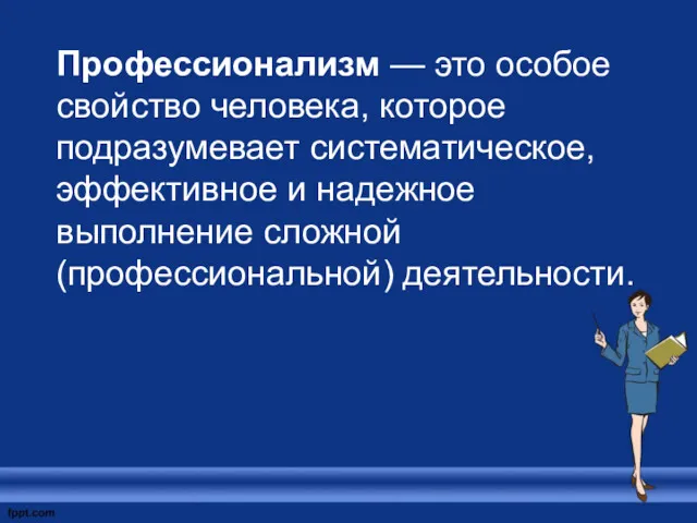 Профессионализм — это особое свойство человека, которое подразумевает систематическое, эффективное и надежное выполнение сложной (профессиональной) деятельности.