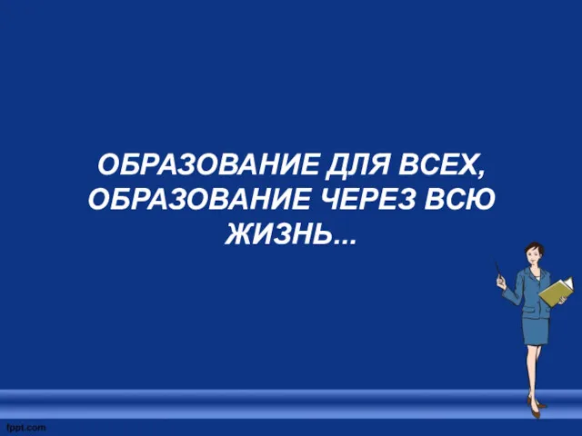 ОБРАЗОВАНИЕ ДЛЯ ВСЕХ, ОБРАЗОВАНИЕ ЧЕРЕЗ ВСЮ ЖИЗНЬ...