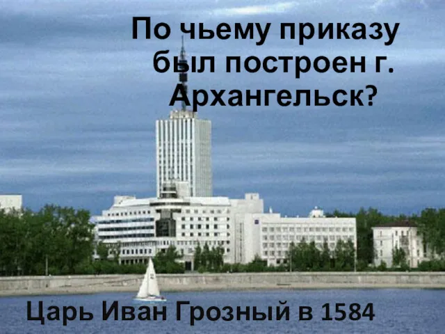 По чьему приказу был построен г.Архангельск? Царь Иван Грозный в 1584 году.