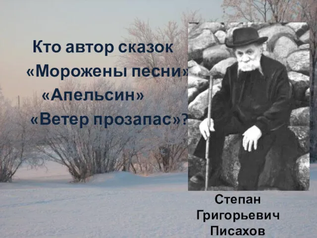 Кто автор сказок «Морожены песни» «Апельсин» «Ветер прозапас»? Степан Григорьевич Писахов