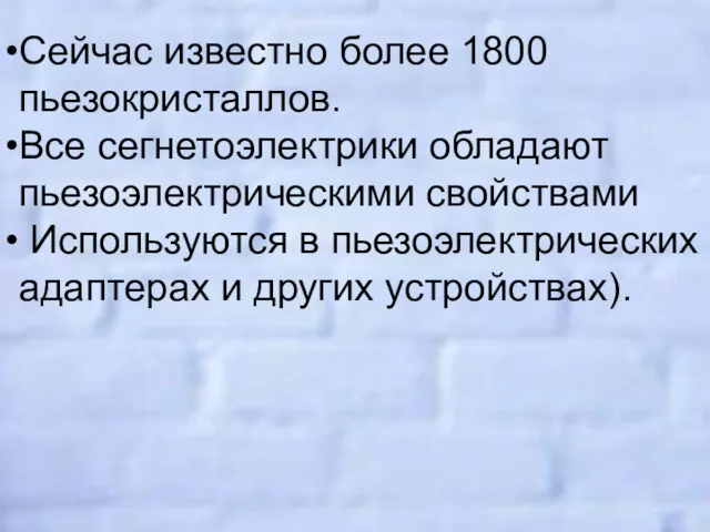 Сейчас известно более 1800 пьезокристаллов. Все сегнетоэлектрики обладают пьезоэлектрическими свойствами