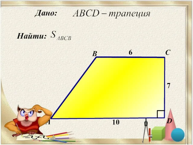 Найти: А B C D Дано: 7 6 10