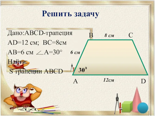 Решить задачу Дано:ABCD-трапеция AD=12 см; BC=8см AB=6 см A=30° Найти: