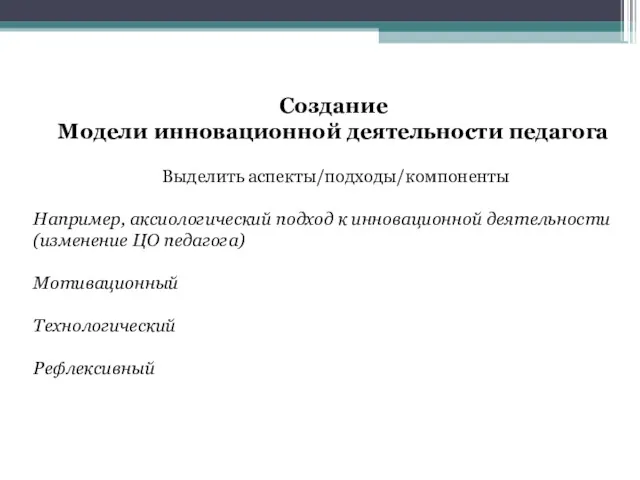 Создание Модели инновационной деятельности педагога Выделить аспекты/подходы/компоненты Например, аксиологический подход