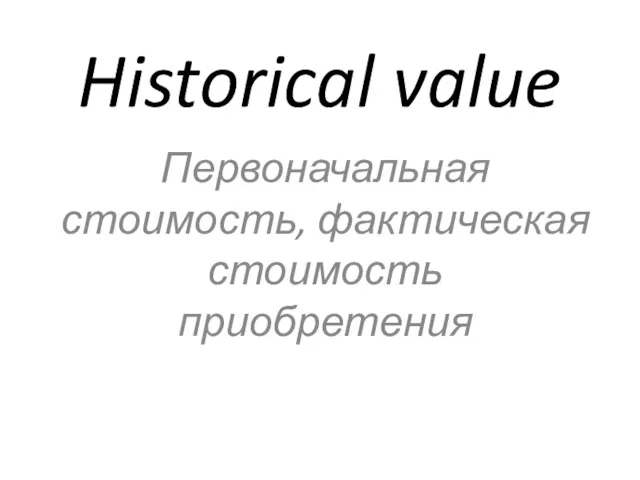 Historical value Первоначальная стоимость, фактическая стоимость приобретения