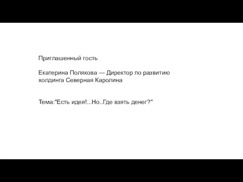 Приглашенный гость Екатерина Полякова — Директор по развитию холдинга Северная Каролина Тема:"Есть идея!...Но..Где взять денег?"