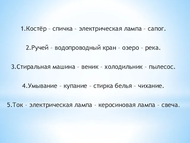 1.Костёр – спичка – электрическая лампа – сапог. 2.Ручей –