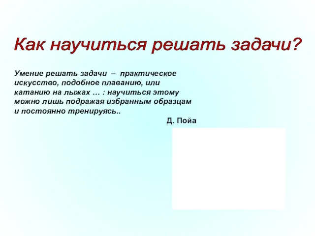 Умение решать задачи – практическое искусство, подобное плаванию, или катанию