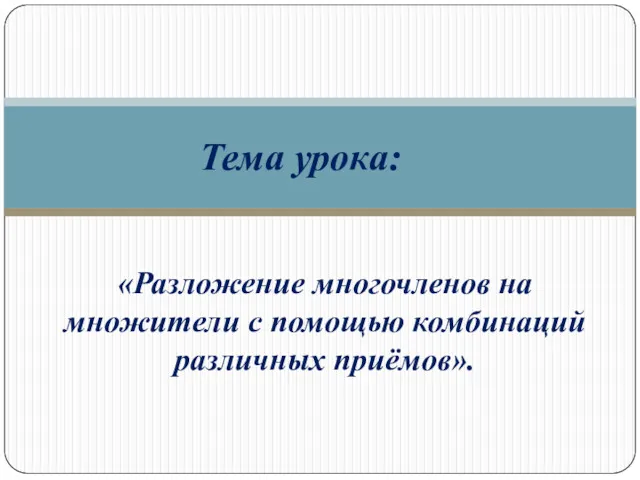 «Разложение многочленов на множители с помощью комбинаций различных приёмов». Тема урока: