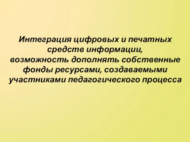 Интеграция цифровых и печатных средств информации, возможность дополнять собственные фонды ресурсами, создаваемыми участниками педагогического процесса