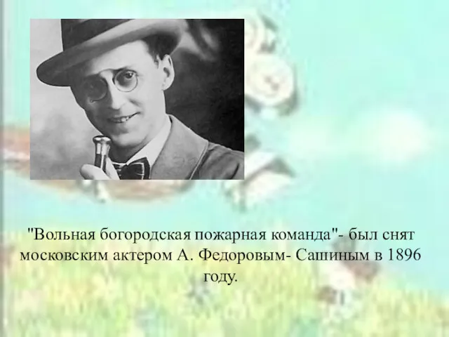 "Вольная богородская пожарная команда"- был снят московским актером А. Федоровым- Сашиным в 1896 году.