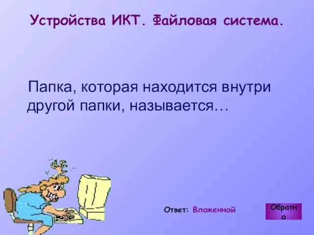 Устройства ИКТ. Файловая система. Папка, которая находится внутри другой папки, называется… Обратно Ответ: Вложенной