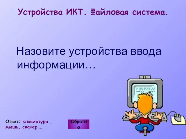 Устройства ИКТ. Файловая система. Назовите устройства ввода информации… Обратно Ответ: клавиатура , мышь, сканер …