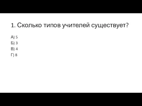 1. Сколько типов учителей существует? А) 5 Б) 3 В) 4 Г) 8