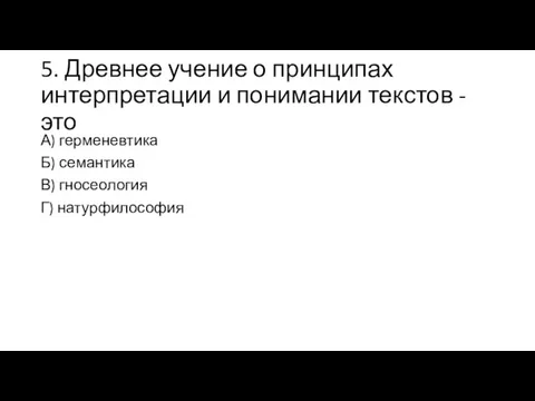 5. Древнее учение о принципах интерпретации и понимании текстов - это А) герменевтика