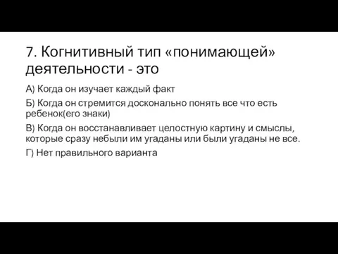 7. Когнитивный тип «понимающей» деятельности - это А) Когда он изучает каждый факт