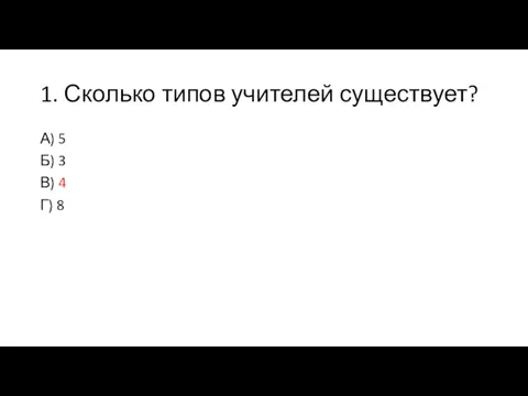 1. Сколько типов учителей существует? А) 5 Б) 3 В) 4 Г) 8