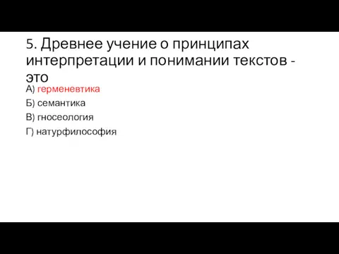 5. Древнее учение о принципах интерпретации и понимании текстов - это А) герменевтика