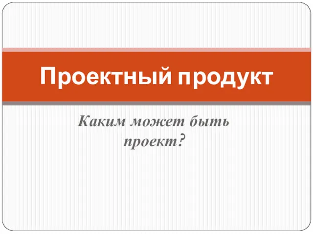 Каким может быть проект? Проектный продукт