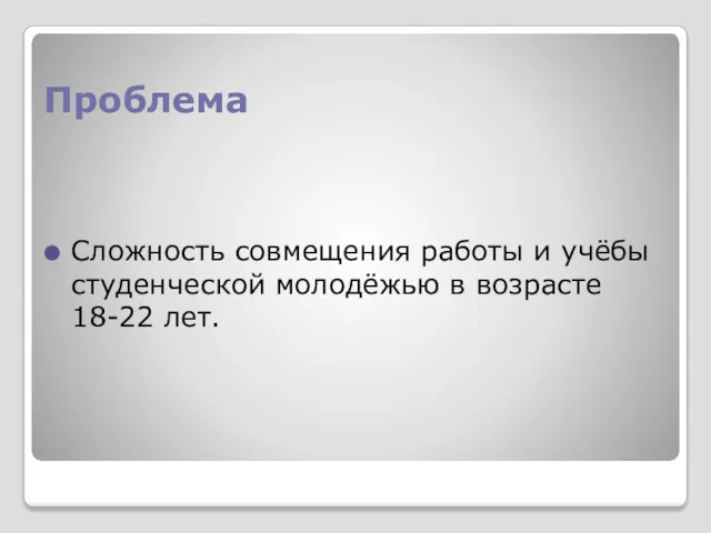 Проблема Сложность совмещения работы и учёбы студенческой молодёжью в возрасте 18-22 лет.