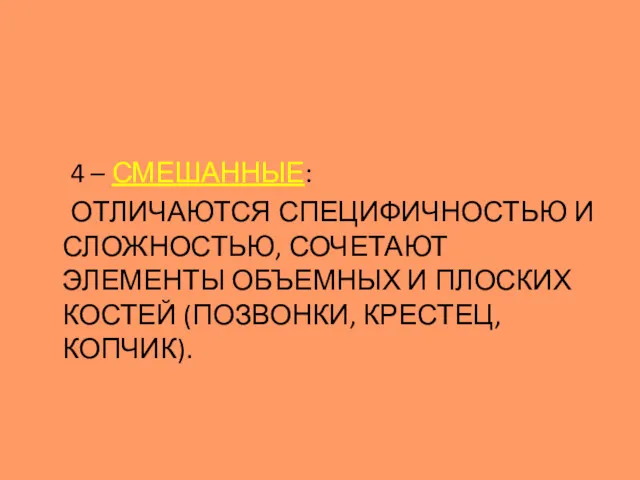 4 – СМЕШАННЫЕ: ОТЛИЧАЮТСЯ СПЕЦИФИЧНОСТЬЮ И СЛОЖНОСТЬЮ, СОЧЕТАЮТ ЭЛЕМЕНТЫ ОБЪЕМНЫХ И ПЛОСКИХ КОСТЕЙ (ПОЗВОНКИ, КРЕСТЕЦ, КОПЧИК).