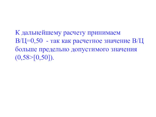 К дальнейшему расчету принимаем В/Ц=0,50 - так как расчетное значение В/Ц больше предельно допустимого значения (0,58>[0,50]).