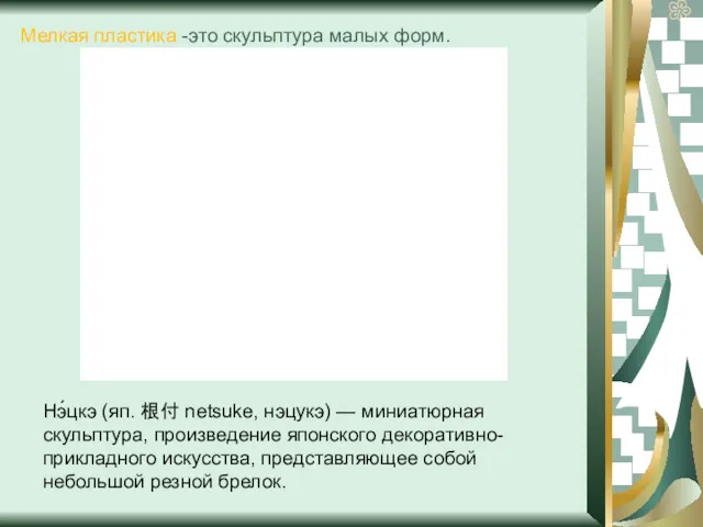 Мелкая пластика -это скульптура малых форм. Нэ́цкэ (яп. 根付 netsuke,