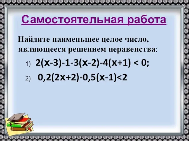 Самостоятельная работа Найдите наименьшее целое число, являющееся решением неравенства: 1) 2(х-3)-1-3(х-2)-4(х+1) 2) 0,2(2х+2)-0,5(х-1)