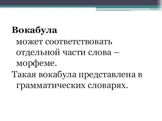 Вокабула может соответствовать отдельной части слова – морфеме. Такая вокабула представлена в грамматических словарях.