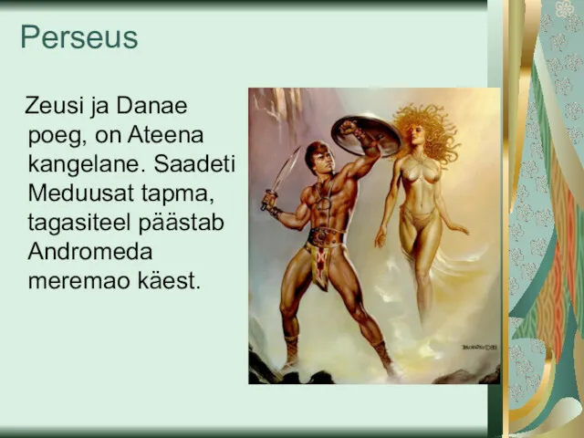 Perseus Zeusi ja Danae poeg, on Ateena kangelane. Saadeti Meduusat tapma, tagasiteel päästab Andromeda meremao käest.