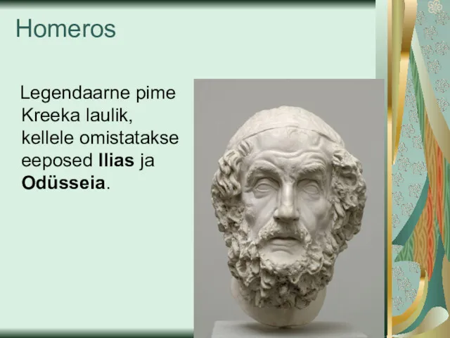 Homeros Legendaarne pime Kreeka laulik, kellele omistatakse eeposed Ilias ja Odüsseia.