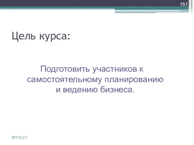 Цель курса: Подготовить участников к самостоятельному планированию и ведению бизнеса. ФП12-С1